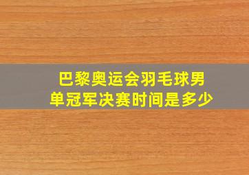 巴黎奥运会羽毛球男单冠军决赛时间是多少