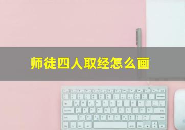 师徒四人取经怎么画