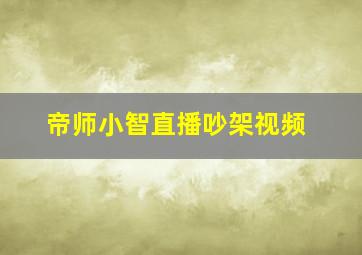 帝师小智直播吵架视频