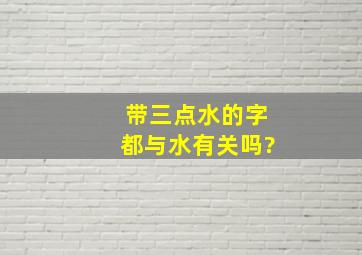 带三点水的字都与水有关吗?