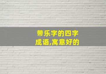 带乐字的四字成语,寓意好的