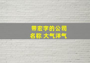 带宏字的公司名称 大气洋气