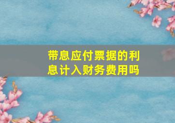 带息应付票据的利息计入财务费用吗