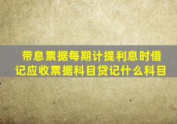 带息票据每期计提利息时借记应收票据科目贷记什么科目