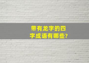 带有龙字的四字成语有哪些?