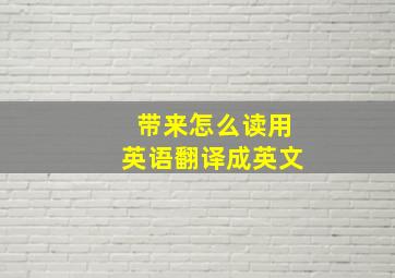 带来怎么读用英语翻译成英文