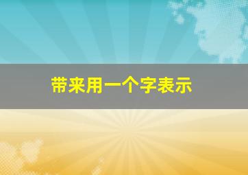 带来用一个字表示