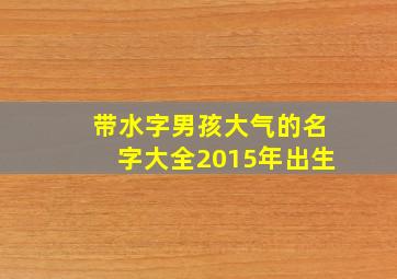 带水字男孩大气的名字大全2015年出生