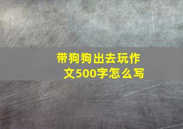 带狗狗出去玩作文500字怎么写