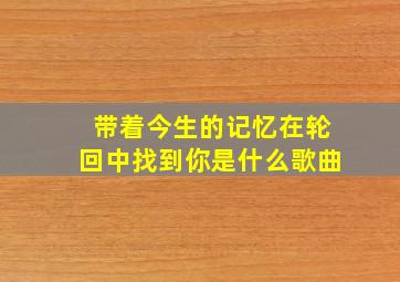 带着今生的记忆在轮回中找到你是什么歌曲