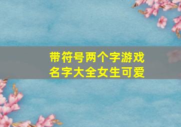 带符号两个字游戏名字大全女生可爱