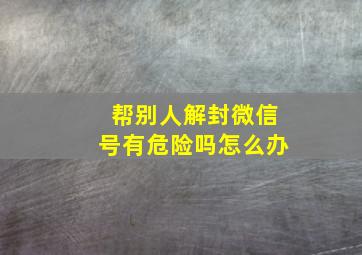 帮别人解封微信号有危险吗怎么办