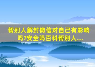 帮别人解封微信对自己有影响吗?安全吗百科帮别人...