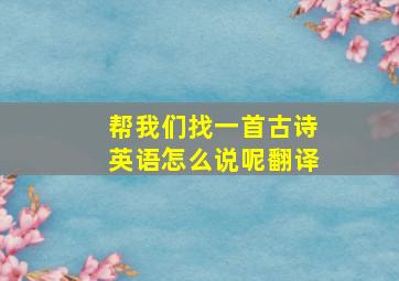 帮我们找一首古诗英语怎么说呢翻译