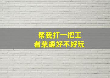 帮我打一把王者荣耀好不好玩