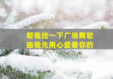 帮我找一下广场舞歌曲我先用心爱着你的