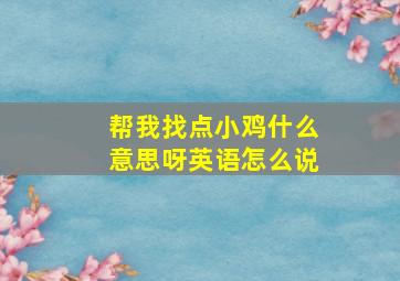 帮我找点小鸡什么意思呀英语怎么说