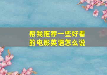 帮我推荐一些好看的电影英语怎么说