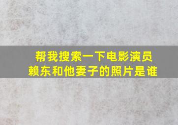 帮我搜索一下电影演员赖东和他妻子的照片是谁