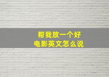 帮我放一个好电影英文怎么说