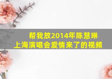 帮我放2014年陈慧琳上海演唱会爱情来了的视频