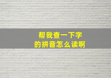 帮我查一下字的拼音怎么读啊