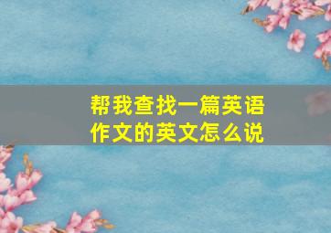 帮我查找一篇英语作文的英文怎么说