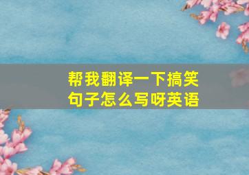 帮我翻译一下搞笑句子怎么写呀英语