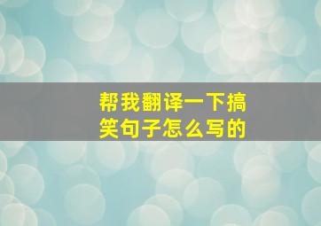 帮我翻译一下搞笑句子怎么写的