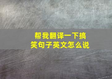 帮我翻译一下搞笑句子英文怎么说