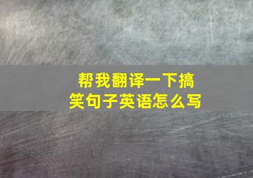 帮我翻译一下搞笑句子英语怎么写