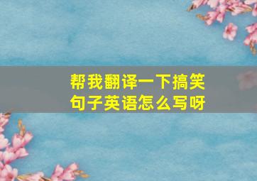 帮我翻译一下搞笑句子英语怎么写呀