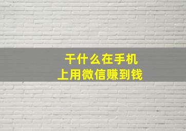 干什么在手机上用微信赚到钱