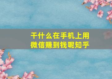 干什么在手机上用微信赚到钱呢知乎