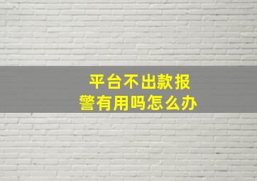 平台不出款报警有用吗怎么办