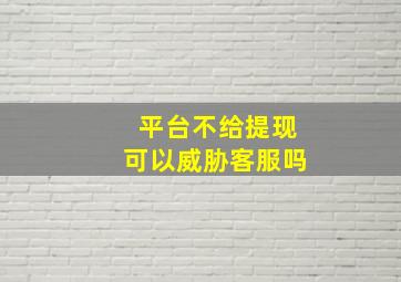 平台不给提现可以威胁客服吗