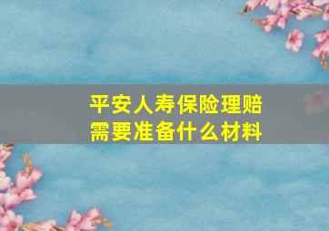 平安人寿保险理赔需要准备什么材料