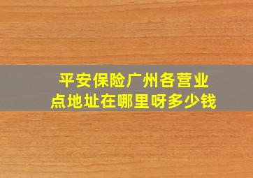 平安保险广州各营业点地址在哪里呀多少钱