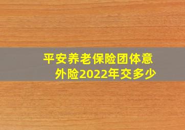 平安养老保险团体意外险2022年交多少