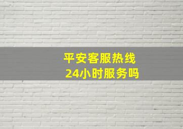 平安客服热线24小时服务吗