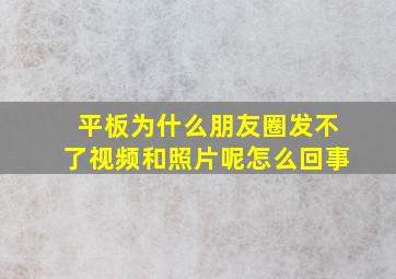 平板为什么朋友圈发不了视频和照片呢怎么回事