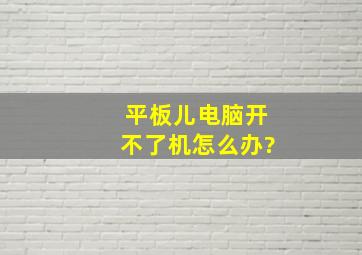 平板儿电脑开不了机怎么办?