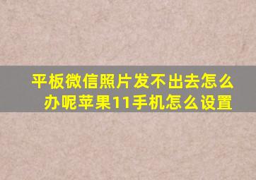 平板微信照片发不出去怎么办呢苹果11手机怎么设置