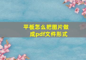 平板怎么把图片做成pdf文件形式