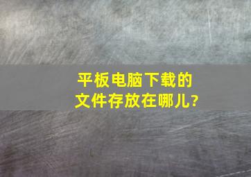 平板电脑下载的文件存放在哪儿?