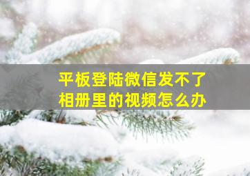 平板登陆微信发不了相册里的视频怎么办