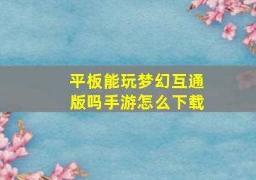 平板能玩梦幻互通版吗手游怎么下载