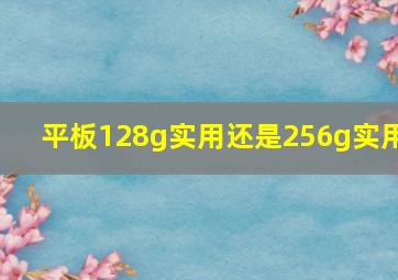 平板128g实用还是256g实用