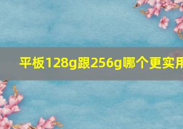 平板128g跟256g哪个更实用