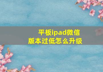 平板ipad微信版本过低怎么升级